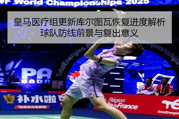 皇马医疗组更新库尔图瓦恢复进度解析球队防线前景与复出意义