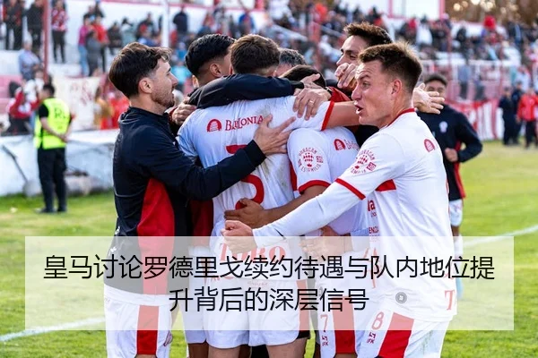 皇马讨论罗德里戈续约待遇与队内地位提升背后的深层信号