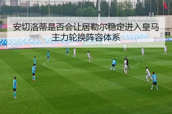 安切洛蒂是否会让居勒尔稳定进入皇马主力轮换阵容体系
