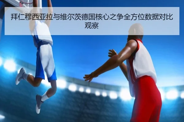 拜仁穆西亚拉与维尔茨德国核心之争全方位数据对比观察