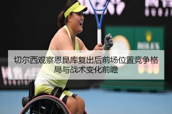 切尔西观察恩昆库复出后前场位置竞争格局与战术变化前瞻