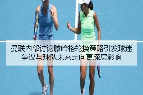 曼联内部讨论滕哈格轮换策略引发球迷争议与球队未来走向更深层影响