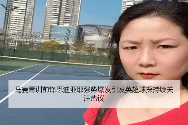 马赛青训前锋恩迪亚耶强势爆发引发英超球探持续关注热议