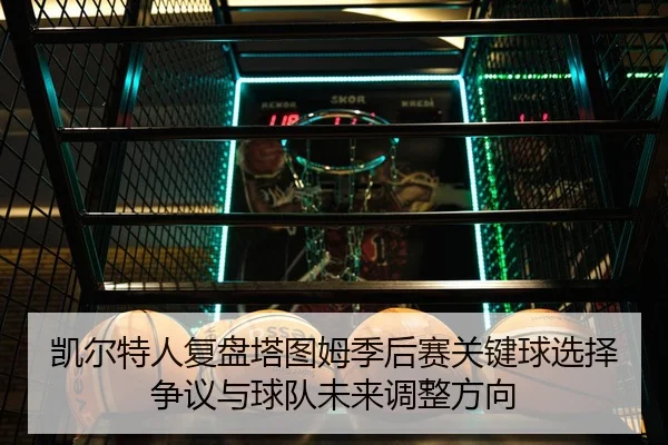 凯尔特人复盘塔图姆季后赛关键球选择争议与球队未来调整方向