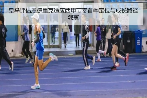 皇马评估恩德里克适应西甲节奏首季定位与成长路径观察