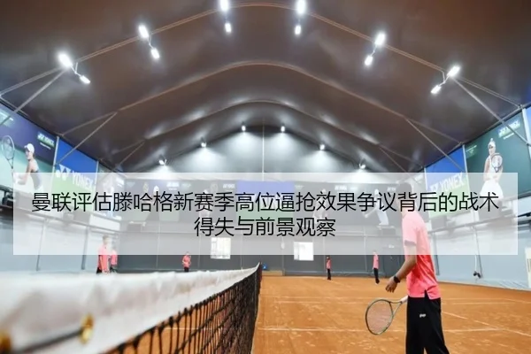 曼联评估滕哈格新赛季高位逼抢效果争议背后的战术得失与前景观察