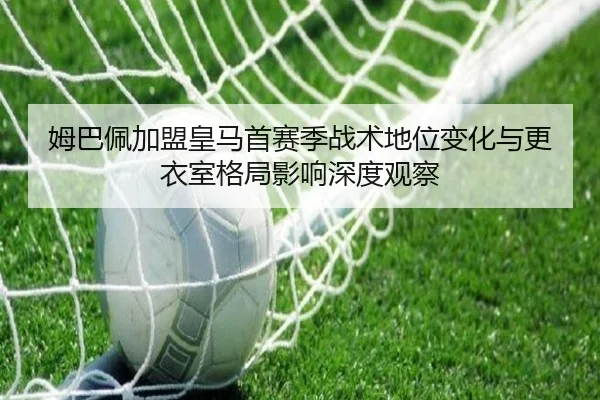 姆巴佩加盟皇马首赛季战术地位变化与更衣室格局影响深度观察