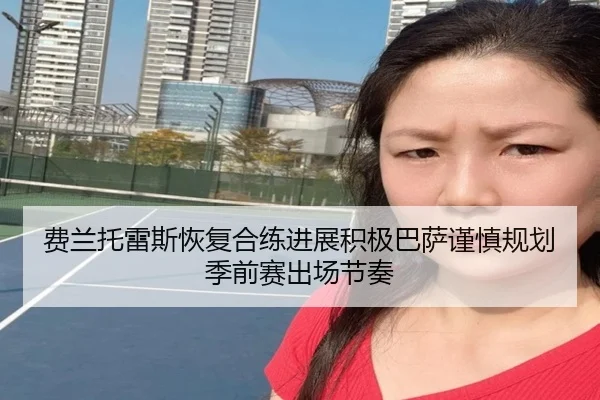 费兰托雷斯恢复合练进展积极巴萨谨慎规划季前赛出场节奏