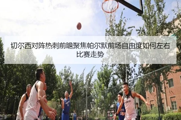 切尔西对阵热刺前瞻聚焦帕尔默前场自由度如何左右比赛走势